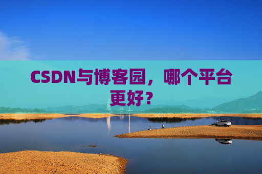 CSDN与博客园，哪个平台更好？