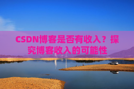 CSDN博客是否有收入？探究博客收入的可能性