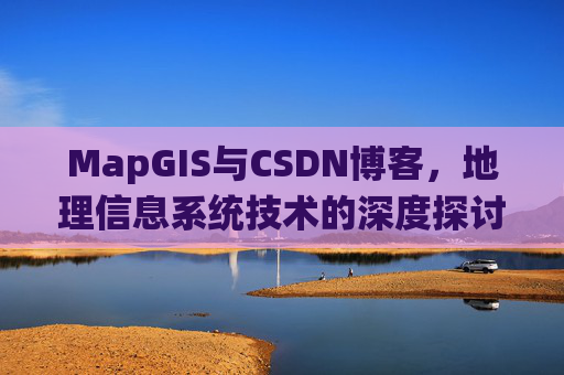 MapGIS与CSDN博客，地理信息系统技术的深度探讨